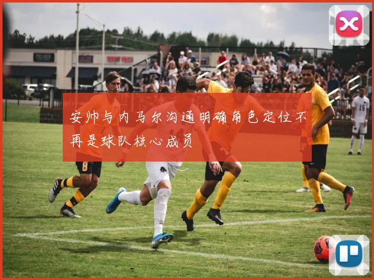 安帅与内马尔沟通明确角色定位不再是球队核心成员