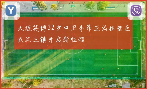 大连英博32岁中卫李昂正式租借至武汉三镇开启新征程