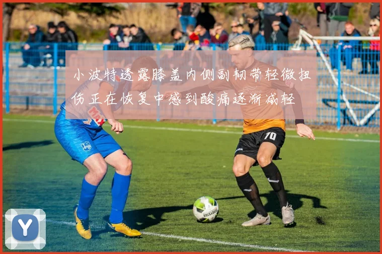 小波特透露膝盖内侧副韧带轻微扭伤正在恢复中感到酸痛逐渐减轻