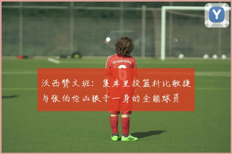 沃西赞文班：集库里投篮科比敏捷与张伯伦凶狠于一身的全能球员