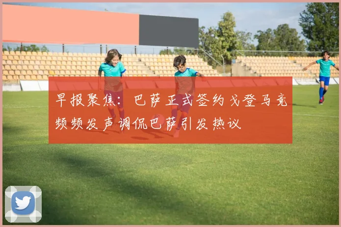 早报聚焦：巴萨正式签约戈登马竞频频发声调侃巴萨引发热议