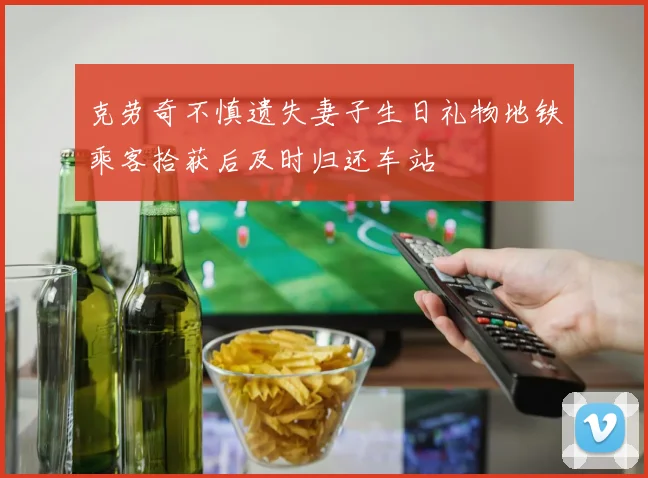 克劳奇不慎遗失妻子生日礼物地铁乘客拾获后及时归还车站