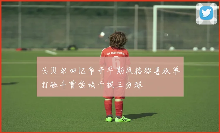戈贝尔回忆华子早期风格称喜欢单打独斗曾尝试干拔三分球
