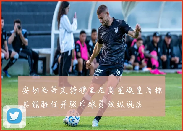 安切洛蒂支持穆里尼奥重返皇马称其能胜任并驳斥球员放纵说法
