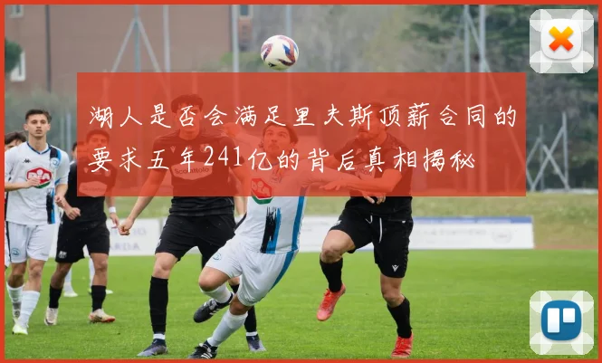 湖人是否会满足里夫斯顶薪合同的要求五年241亿的背后真相揭秘