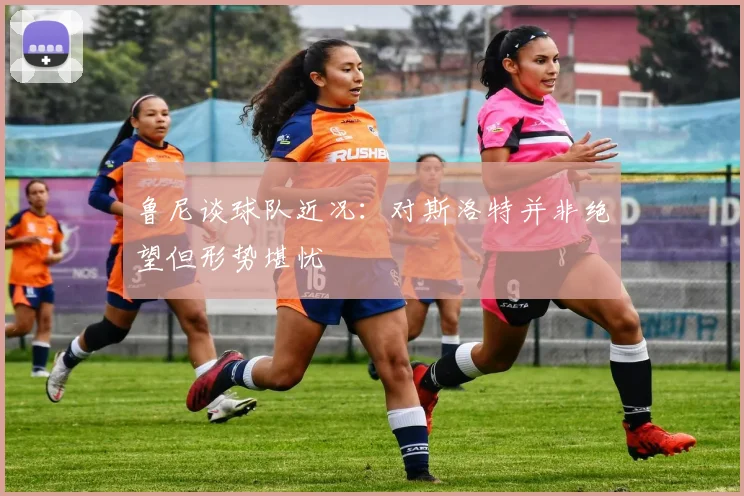 鲁尼谈球队近况：对斯洛特并非绝望但形势堪忧