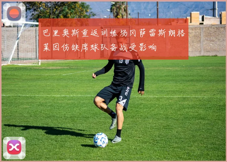 巴里奥斯重返训练场冈萨雷斯朗格莱因伤缺席球队备战受影响