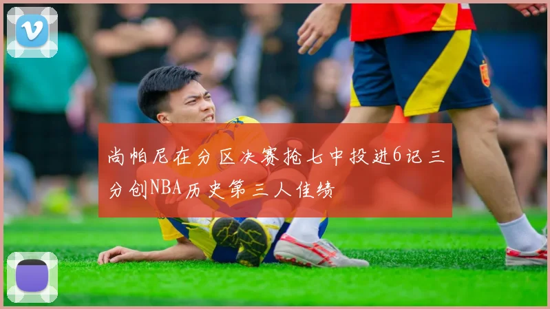 尚帕尼在分区决赛抢七中投进6记三分创NBA历史第三人佳绩