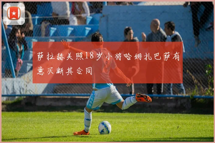萨拉赫关照18岁小将哈姆扎巴萨有意买断其合同