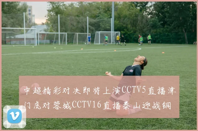 中超精彩对决即将上演CCTV5直播津门虎对蓉城CCTV16直播泰山迎战铜梁龙