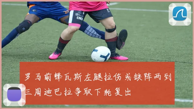 罗马前锋瓦斯左腿拉伤或缺阵两到三周迪巴拉争取下轮复出