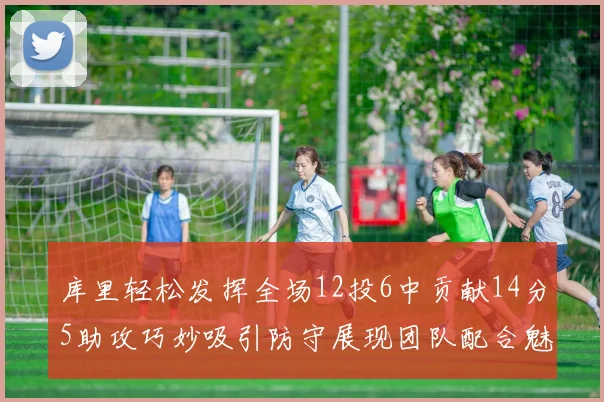 库里轻松发挥全场12投6中贡献14分5助攻巧妙吸引防守展现团队配合魅力