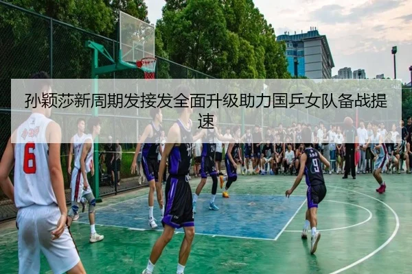 孙颖莎新周期发接发全面升级助力国乒女队备战提速